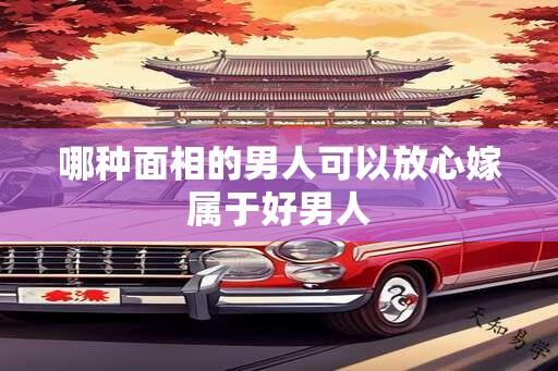 哪种面相的男人可以放心嫁属于好男人