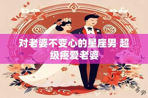 对老婆不变心的星座男 超级疼爱老婆