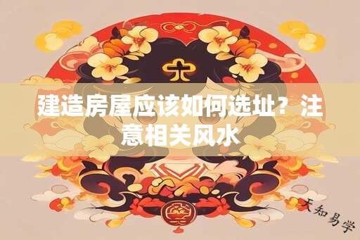 建造房屋应该如何选址？注意相关风水