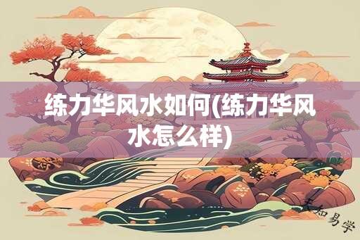 练力华风水如何(练力华风水怎么样)