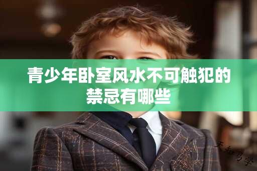 青少年卧室风水不可触犯的禁忌有哪些