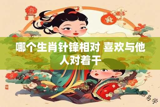 哪个生肖针锋相对 喜欢与他人对着干
