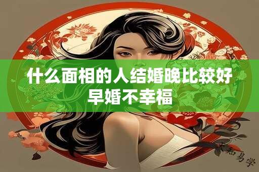 什么面相的人结婚晚比较好早婚不幸福