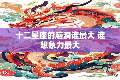 十二星座的脑洞谁最大 谁想象力最大