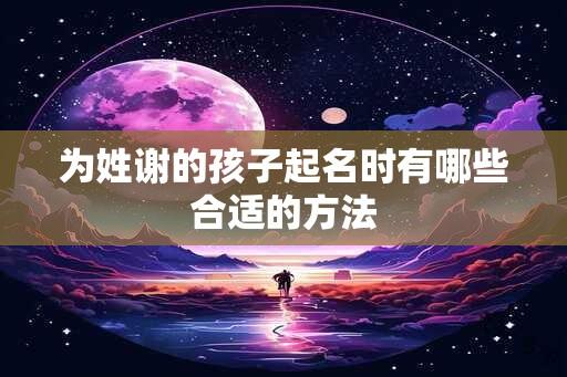 为姓谢的孩子起名时有哪些合适的方法