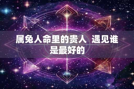 属兔人命里的贵人  遇见谁是最好的