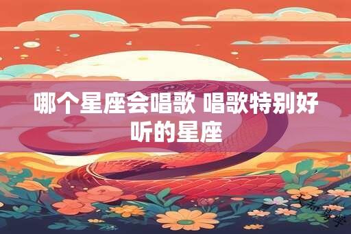 哪个星座会唱歌 唱歌特别好听的星座