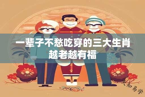 一辈子不愁吃穿的三大生肖越老越有福