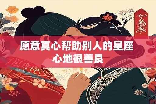 愿意真心帮助别人的星座 心地很善良