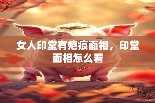 女人印堂有疤痕面相，印堂面相怎么看