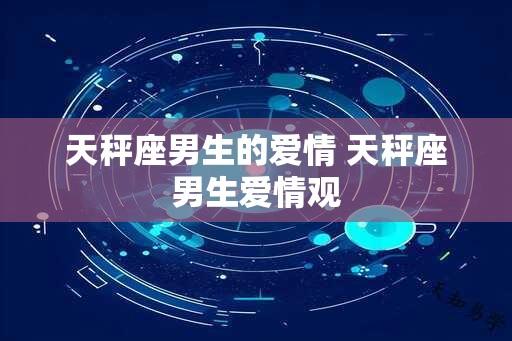 天秤座男生的爱情 天秤座男生爱情观