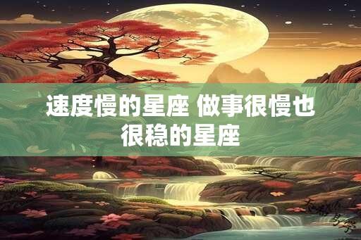 速度慢的星座 做事很慢也很稳的星座