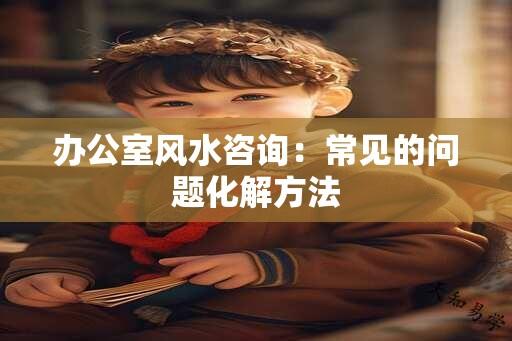 办公室风水咨询：常见的问题化解方法