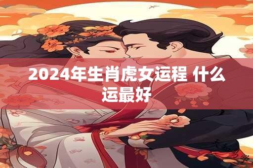 2024年生肖虎女运程 什么运最好