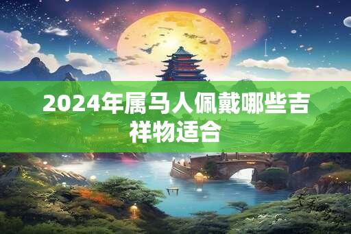 2024年属马人佩戴哪些吉祥物适合