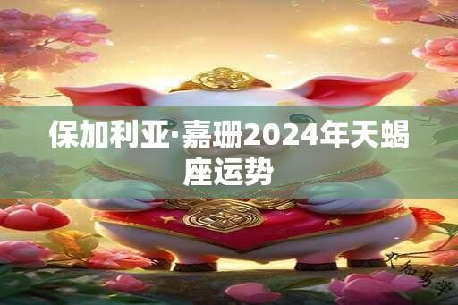 保加利亚·嘉珊2024年天蝎座运势