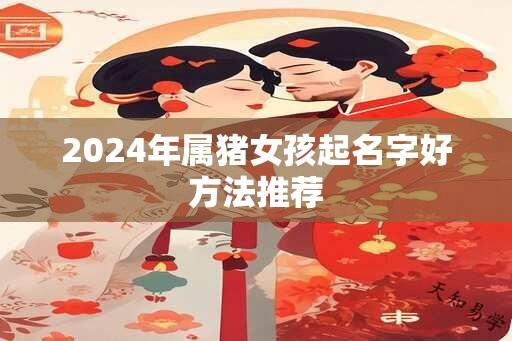 2024年属猪女孩起名字好方法推荐