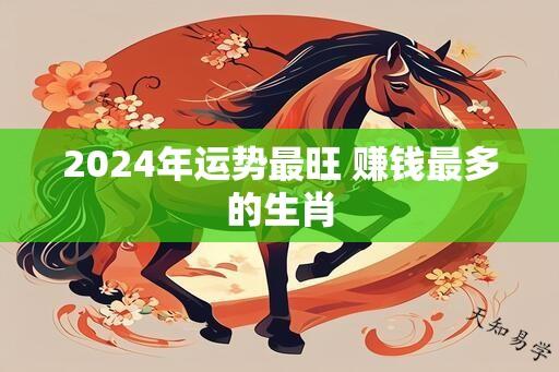 2024年运势最旺 赚钱最多的生肖