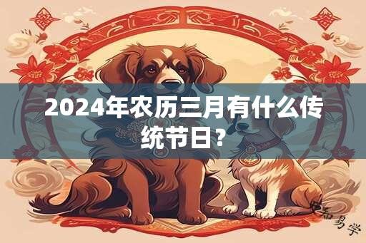 2024年农历三月有什么传统节日？