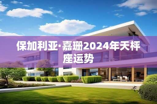 保加利亚·嘉珊2024年天枰座运势