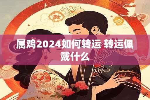 属鸡2024如何转运 转运佩戴什么