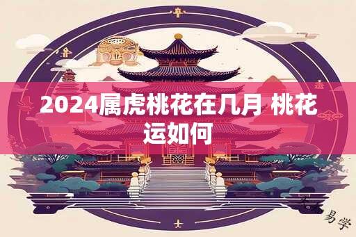 2024属虎桃花在几月 桃花运如何