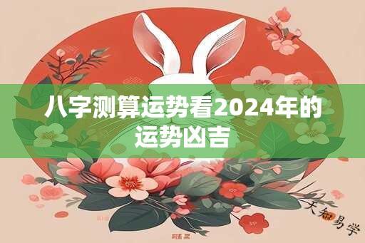 八字测算运势看2024年的运势凶吉