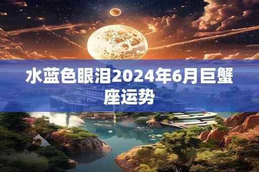 水蓝色眼泪2024年6月巨蟹座运势