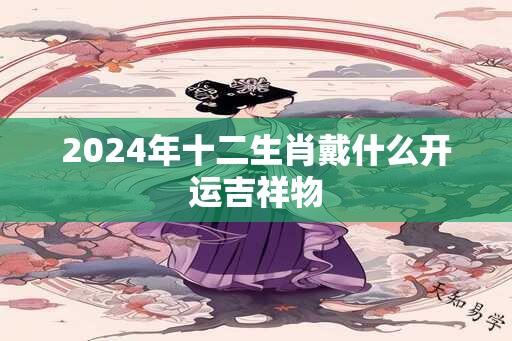 2025年十二生肖戴什么开运吉祥物