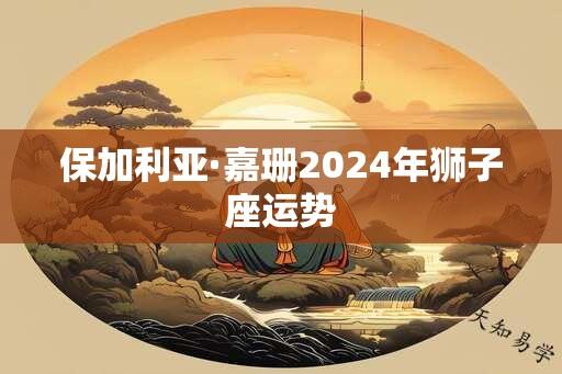 保加利亚·嘉珊2024年狮子座运势