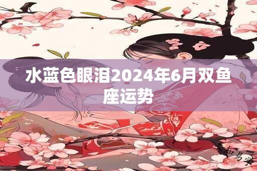 水蓝色眼泪2024年6月双鱼座运势