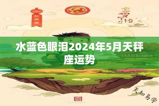 水蓝色眼泪2024年5月天秤座运势