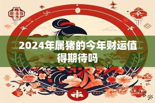 2025年属猪的今年财运值得期待吗