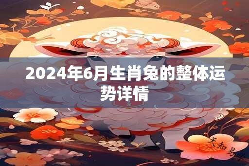 2024年6月生肖兔的整体运势详情