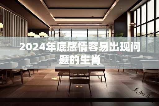 2024年底感情容易出现问题的生肖