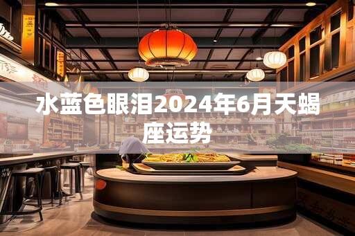 水蓝色眼泪2025年6月天蝎座运势