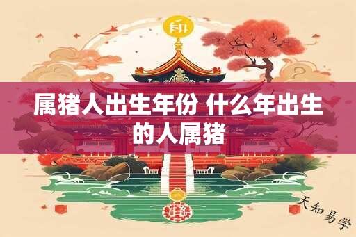 属猪人出生年份 什么年出生的人属猪