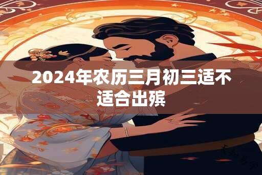 2024年农历三月初三适不适合出殡