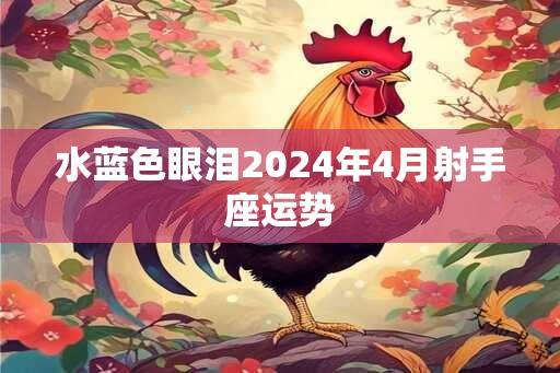 水蓝色眼泪2024年4月射手座运势