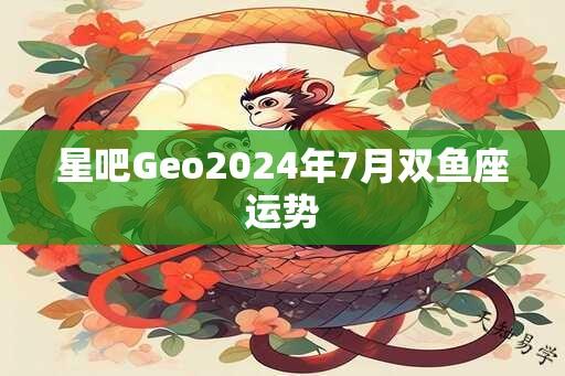 星吧Geo2024年7月双鱼座运势