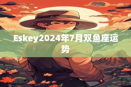 Eskey2024年7月双鱼座运势