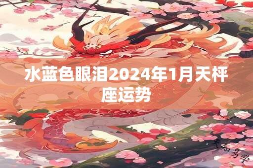 水蓝色眼泪2024年1月天枰座运势