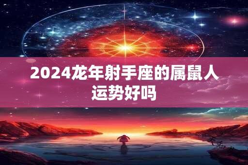 2024龙年射手座的属鼠人运势好吗