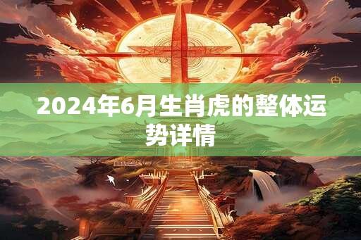 2024年6月生肖虎的整体运势详情