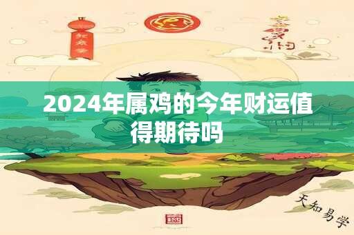 2024年属鸡的今年财运值得期待吗