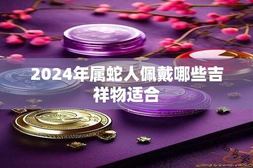 2024年属蛇人佩戴哪些吉祥物适合