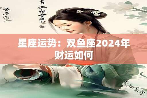 星座运势：双鱼座2024年财运如何