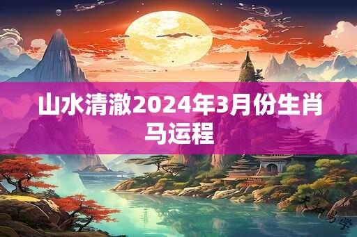 山水清澈2024年3月份生肖马运程