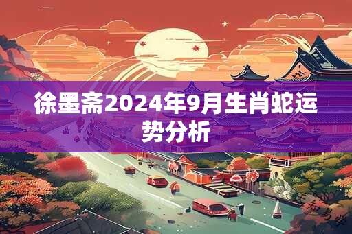 徐墨斋2024年9月生肖蛇运势分析