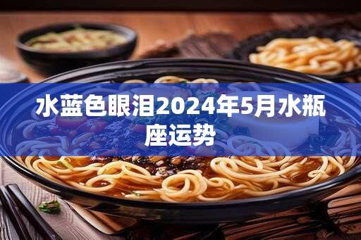 水蓝色眼泪2024年5月水瓶座运势